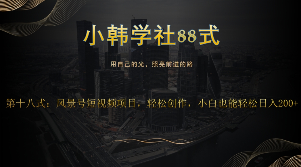 小韩学社88式第十八式：风景号短视频项目，轻松创作，小白也可轻松日入200+-观智斋电商课程站
