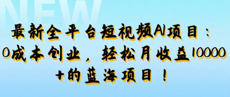 最新全平台短视频AI项目：0成本创业，轻松月收益1w+的蓝海项目!-观智斋电商课程站