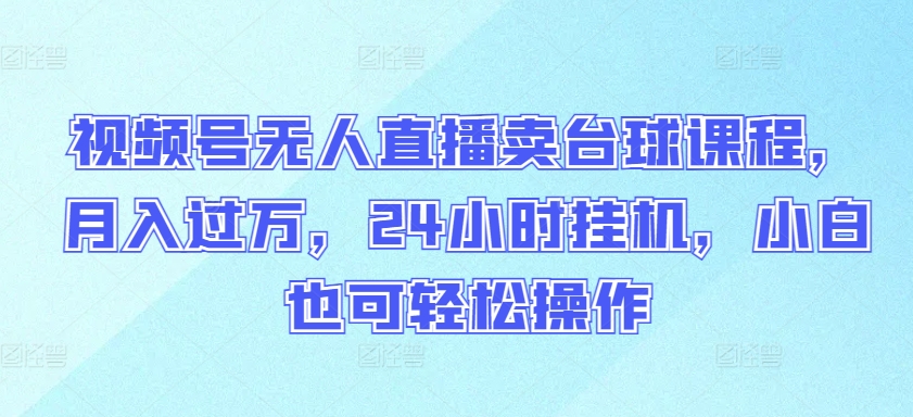 视频号无人直播卖台球课程，月入过万，24小时挂JI，小白也可轻松操作【揭秘】-观智斋电商课程站