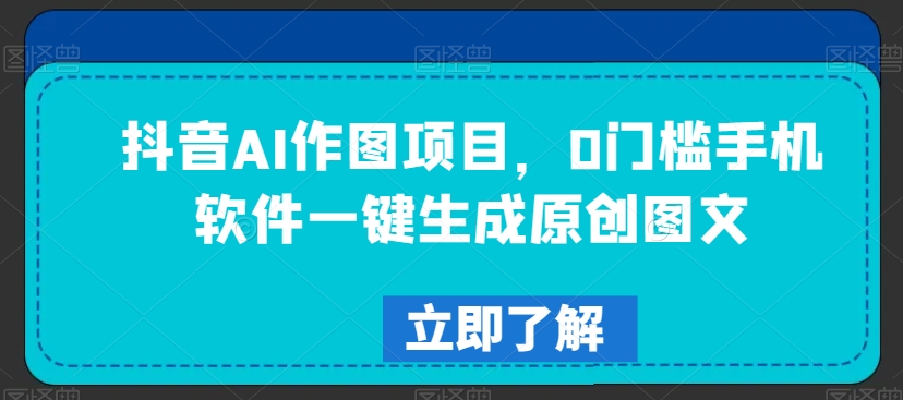 抖音AI作图项目，0门槛手机软件一键生成原创图文【揭秘】-观智斋电商课程站