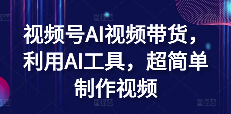 视频号AI视频带货，利用AI工具，超简单制作视频【揭秘】-观智斋电商课程站