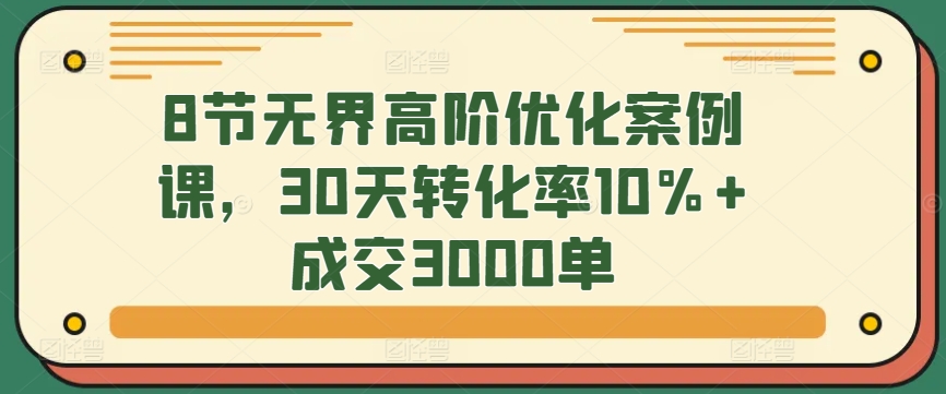 8节无界高阶优化案例课，30天转化率10%+成交3000单-观智斋电商课程站