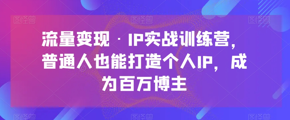 流量变现·IP实战训练营，普通人也能打造个人IP，成为百万博主-观智斋电商课程站