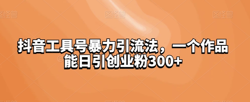 抖音工具号暴力引流法，一个作品能日引创业粉300+-观智斋电商课程站