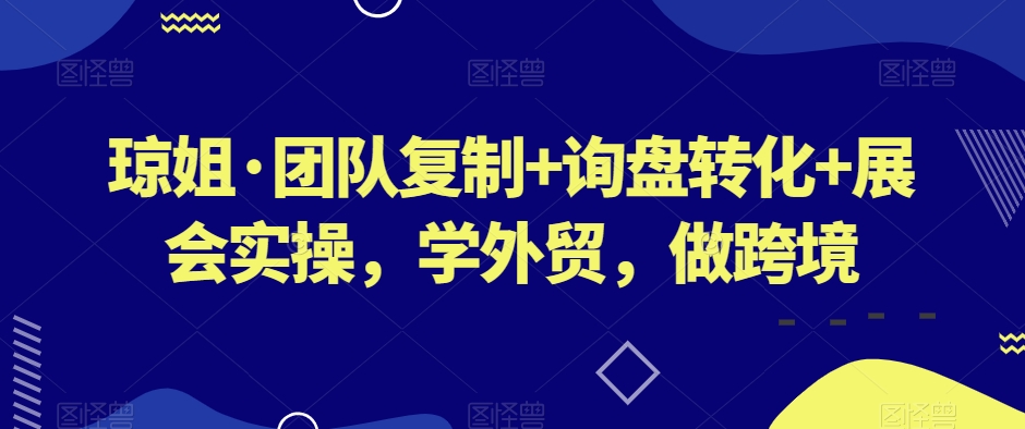 琼姐·团队复制+询盘转化+展会实操，学外贸，做跨境-观智斋电商课程站