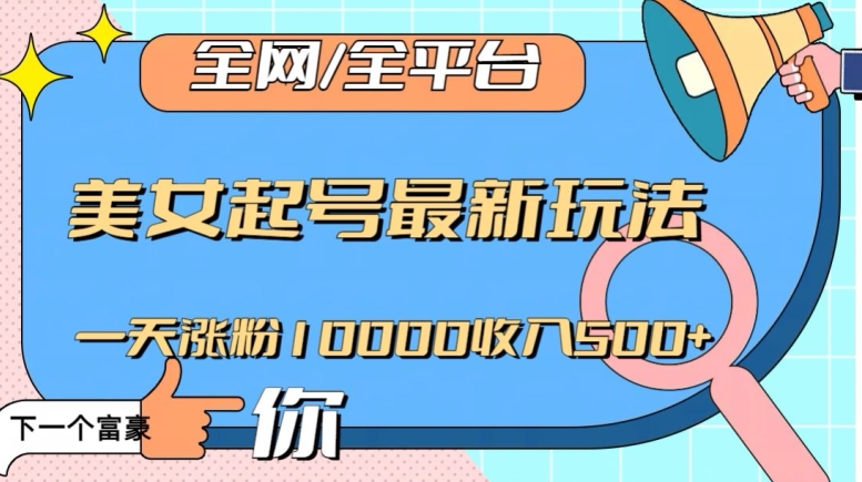全网，全平台，美女起号最新玩法一天涨粉10000收入500+【揭秘】-观智斋电商课程站