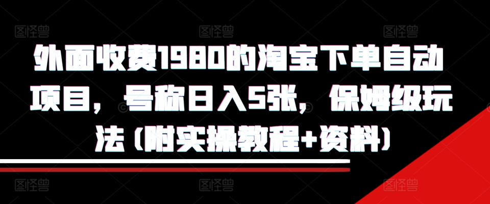 外面收费1980的淘宝下单自动项目，号称日入5张，保姆级玩法(附实操教程+资料)【揭秘】-观智斋电商课程站