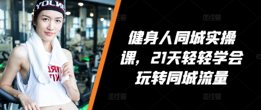 健身人同城实操课，21天轻轻学会玩转同城流量-观智斋电商课程站