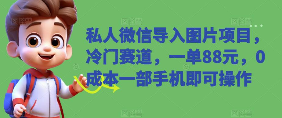 私人微信导入图片项目，冷门赛道，一单88元，0成本一部手机即可操作-观智斋电商课程站