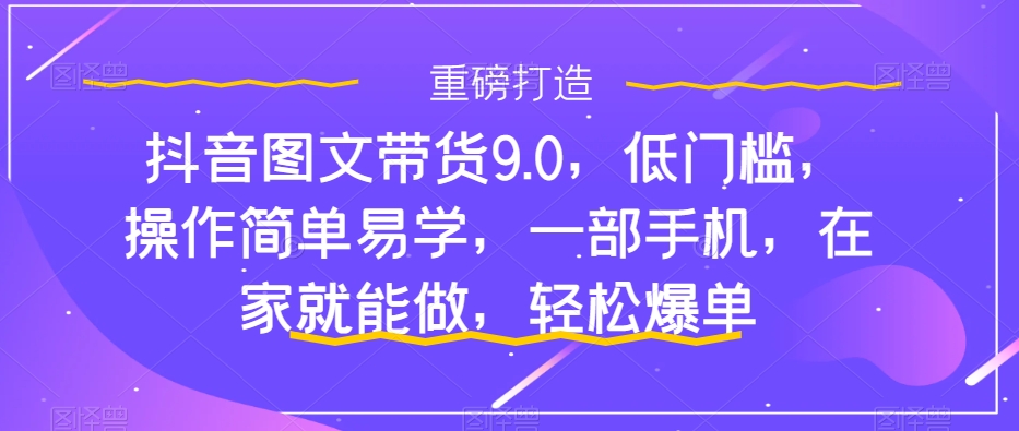 抖音图文带货9.0，低门槛，操作简单易学，一部手机，在家就能做，轻松爆单-观智斋电商课程站