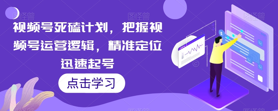 视频号死磕计划，把握视频号运营逻辑，精准定位迅速起号-观智斋电商课程站