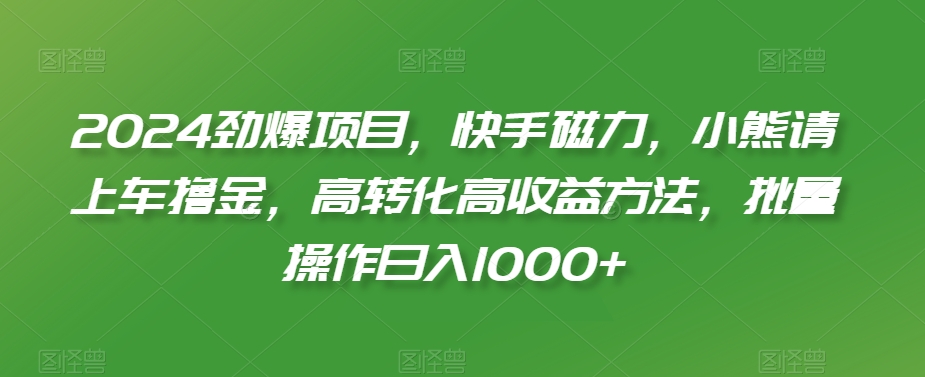 2024劲爆项目，快手磁力，小熊请上车撸金，高转化高收益方法，批量操作日入1000+【揭秘】-观智斋电商课程站
