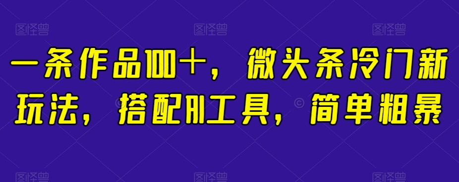 一条作品100＋，微头条冷门新玩法，搭配AI工具，简单粗暴【揭秘】-观智斋电商课程站