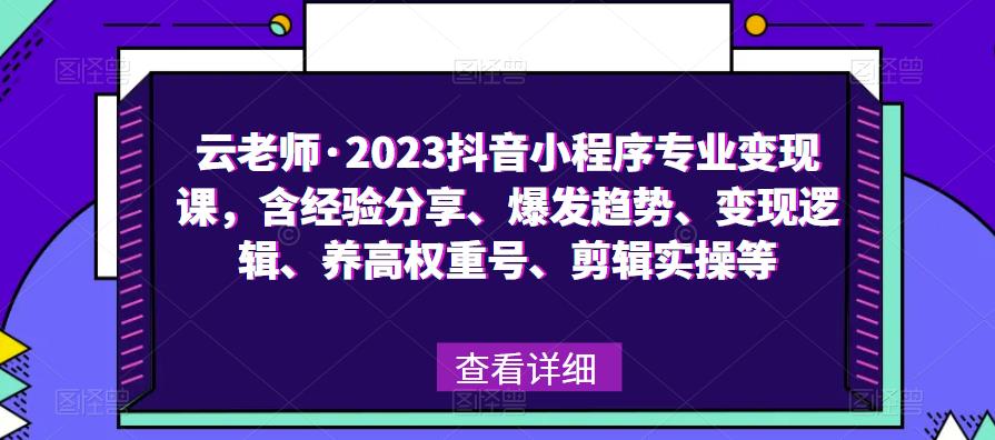 云老师·2023抖音小程序专业变现课，含经验分享、爆发趋势、变现逻辑、养高权重号、剪辑实操等-观智斋电商课程站