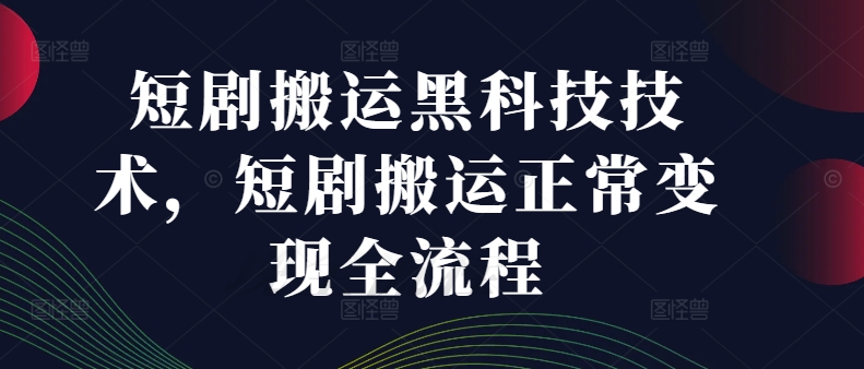 短剧搬运黑科技技术，短剧搬运正常变现全流程-观智斋电商课程站