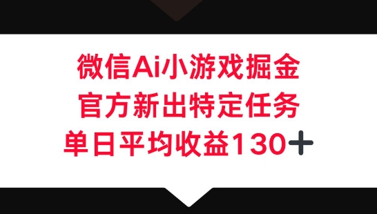 微信AI小游戏掘金，官方新出特定任务，单日平均收益130+-观智斋电商课程站