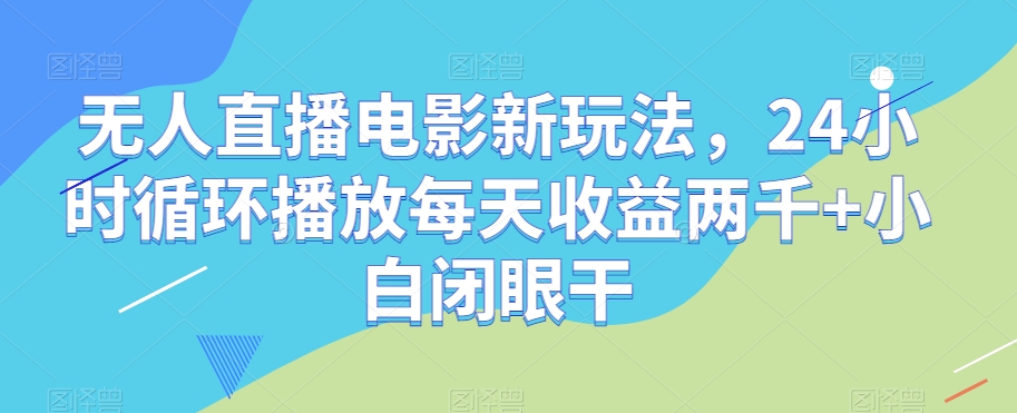 无人直播电影新玩法，24小时循环播放每天收益两千+小白闭眼干【揭秘】-观智斋电商课程站