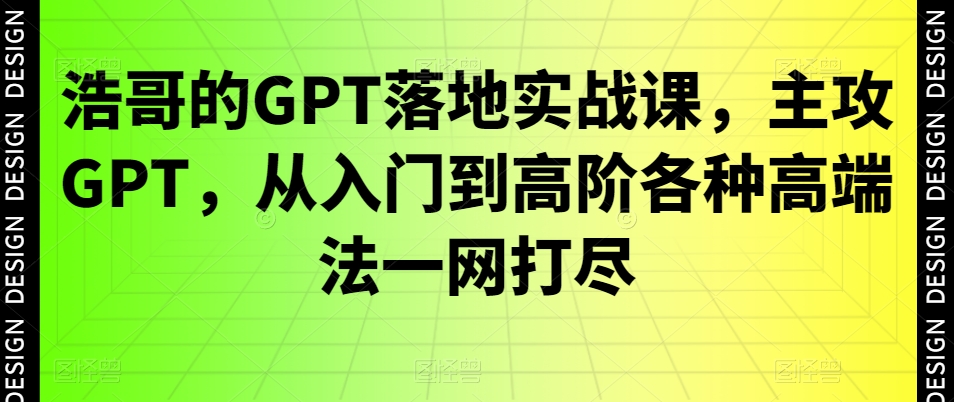 浩哥的GPT落地实战课，主攻GPT，从入门到高阶各种高端法一网打尽-观智斋电商课程站