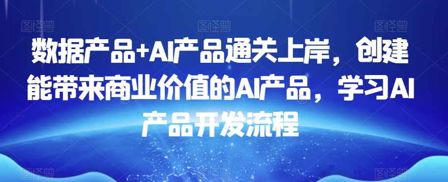 数据产品+AI产品通关上岸，创建能带来商业价值的AI产品，学习AI产品开发流程-观智斋电商课程站