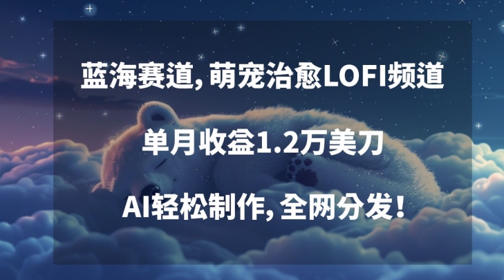 蓝海赛道，萌宠治愈LOFI频道，单月收益1.2万美刀，AI轻松制作，全网分发【揭秘】-观智斋电商课程站