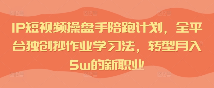 IP短视频操盘手陪跑计划，全平台独创抄作业学习法，转型月入5w的新职业-观智斋电商课程站