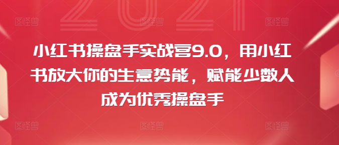 小红书操盘手实战营9.0，用小红书放大你的生意势能，赋能少数人成为优秀操盘手-观智斋电商课程站