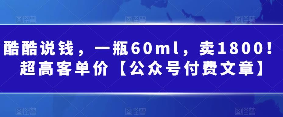 酷酷说钱，一瓶60ml，卖1800！|超高客单价【公众号付费文章】-观智斋电商课程站