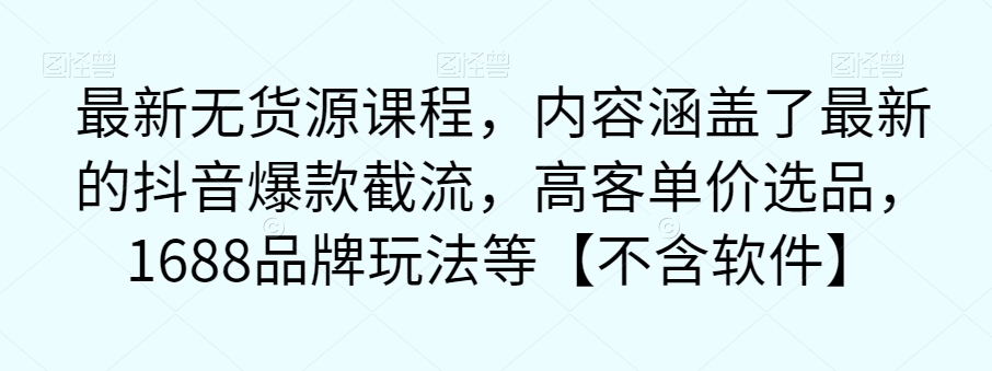 最新无货源课程，内容涵盖了最新的抖音爆款截流，高客单价选品，1688品牌玩法等【不含软件】-观智斋电商课程站