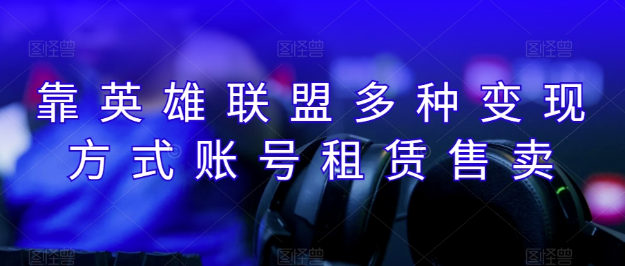 靠英雄联盟月入十万，每天花两小时，多种变现，账号租赁账号交易-观智斋电商课程站