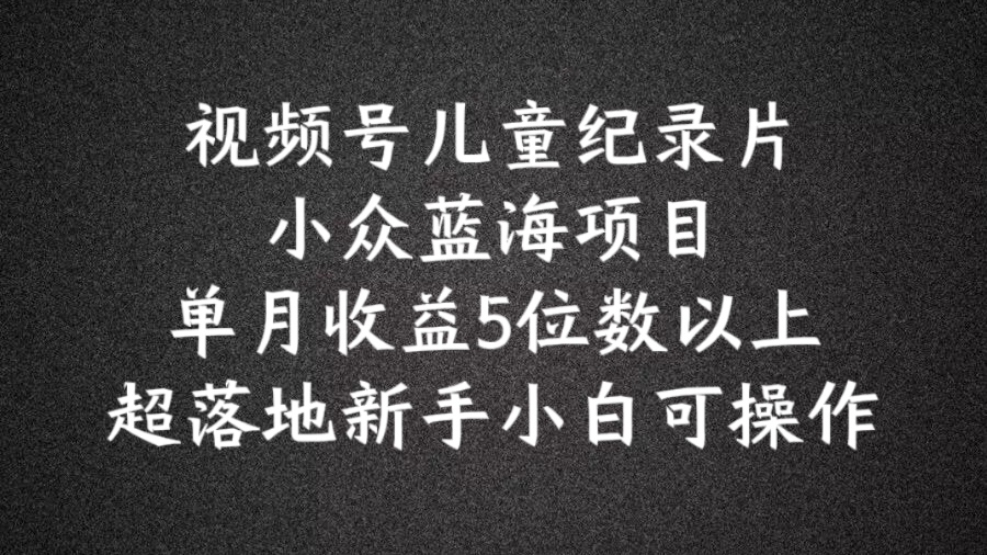 2024蓝海项目视频号儿童纪录片科普，单月收益5位数以上，新手小白可操作【揭秘】-观智斋电商课程站