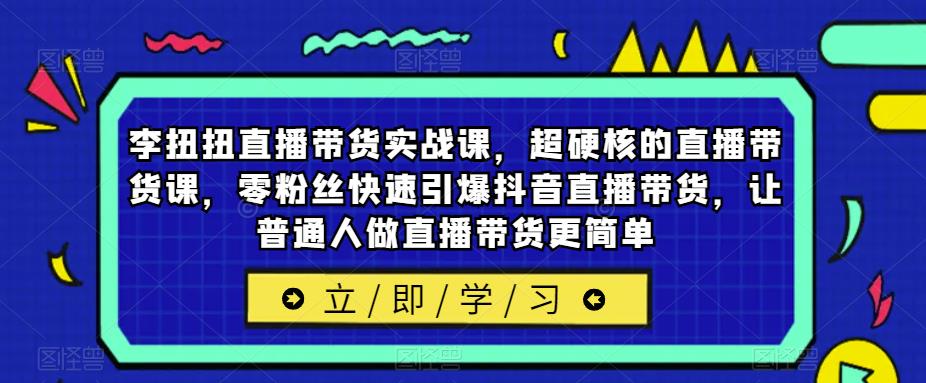 李扭扭直播带货实战课，超硬核的直播带货课，零粉丝快速引爆抖音直播带货，让普通人做直播带货更简单-观智斋电商课程站