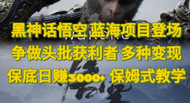 黑神话悟空，蓝海项目登场，争做头批获利者，多种变现日赚3k，保姆式教学-观智斋电商课程站