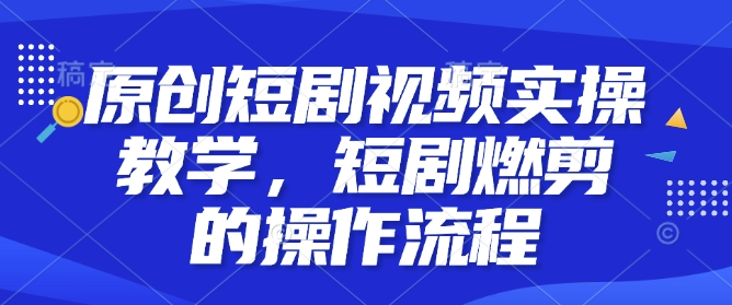 原创短剧视频实操教学，短剧燃剪的操作流程-观智斋电商课程站