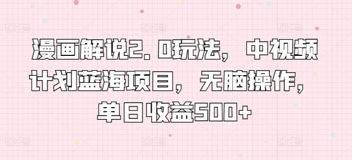 漫画解说2.0玩法，中视频计划蓝海项目，无脑操作，单日收益500+【揭秘】-观智斋电商课程站