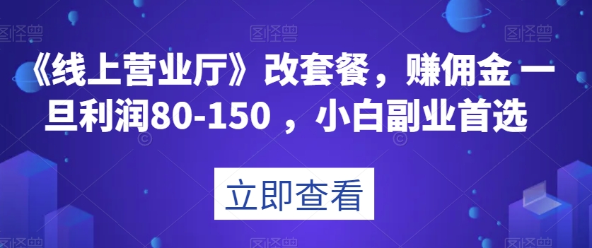 《线上营业厅》改套餐，赚佣金一旦利润80-150，小白副业首选【揭秘】-观智斋电商课程站