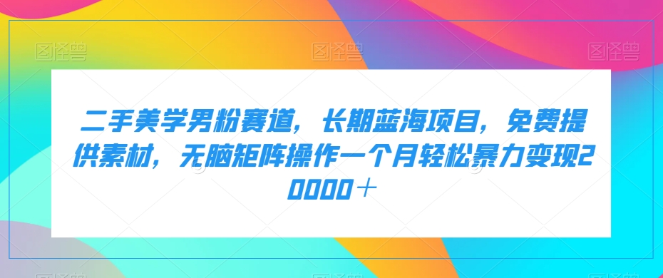 二手美学男粉赛道，长期蓝海项目，无脑矩阵操作一个月轻松暴力变现20000＋-观智斋电商课程站