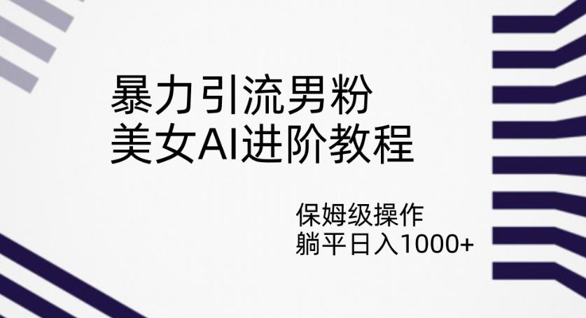暴力引流男粉，美女AI进阶教程，保姆级操作，躺平日入1000+【揭秘】-观智斋电商课程站