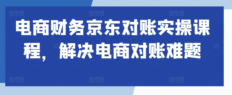 电商财务京东对账实操课程，解决电商对账难题-观智斋电商课程站