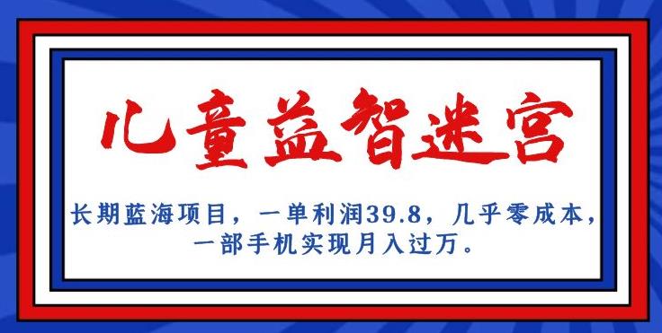 长期蓝海项目，儿童益智迷宫，一单利润39.8，几乎零成本，一部手机实现月入过万-观智斋电商课程站