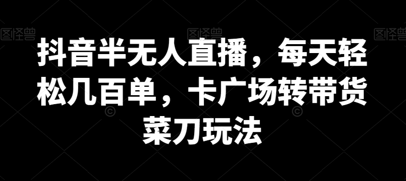 抖音半无人直播，每天轻松几百单，卡广场转带货菜刀玩法【揭秘】-观智斋电商课程站
