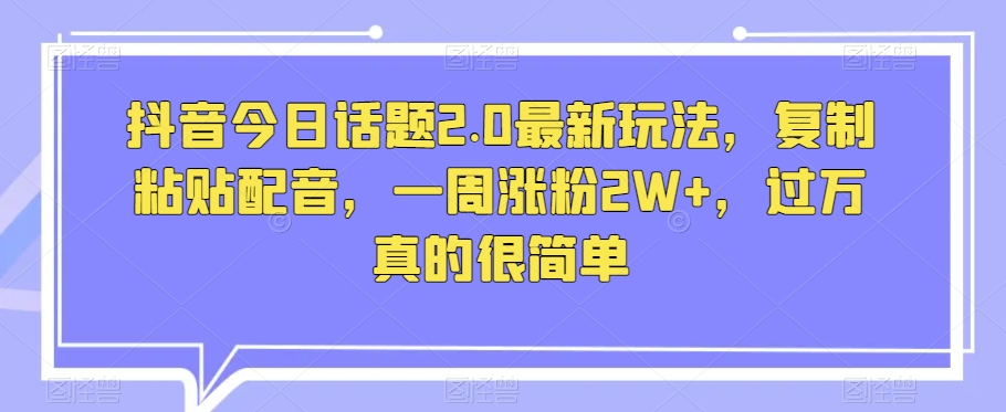 抖音今日话题2.0最新玩法，复制粘贴配音，一周涨粉2W+，过万真的很简单-观智斋电商课程站