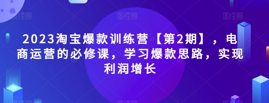 2023淘宝爆款训练营【第2期】，电商运营的必修课，学习爆款思路，实现利润增长-观智斋电商课程站