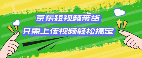 京东短视频带货，只需上传视频就搞定，小白轻松上手【揭秘】-观智斋电商课程站