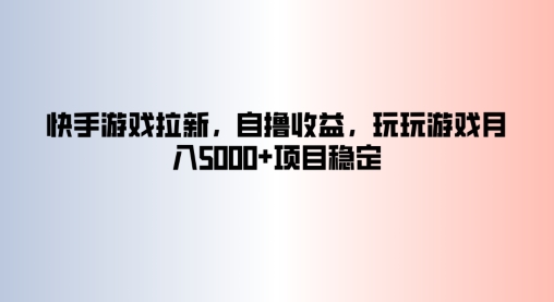 快手游戏拉新，自撸收益，玩玩游戏月入5k+项目稳定-观智斋电商课程站