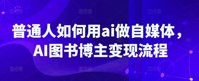 普通人如何用ai做自媒体，AI图书博主变现流程-观智斋电商课程站
