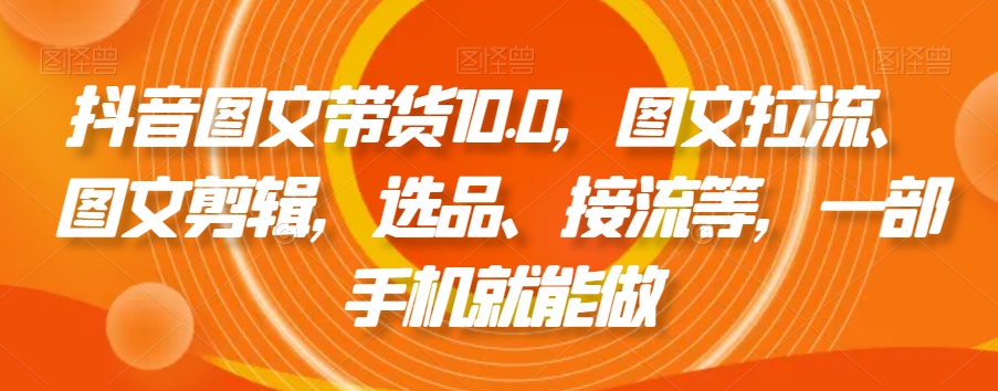 抖音图文带货10.0，图文拉流、图文剪辑，选品、接流等，一部手机就能做-观智斋电商课程站