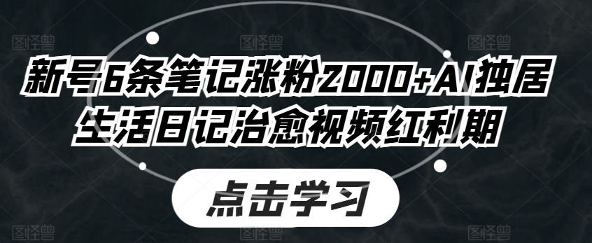 新号6条笔记涨粉2000+AI独居生活日记治愈视频红利期-观智斋电商课程站