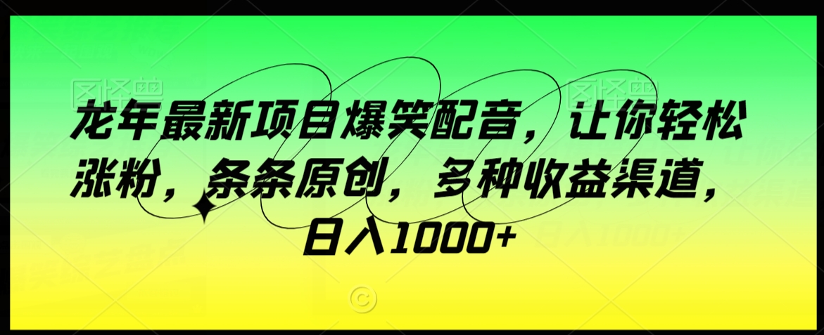 龙年最新项目爆笑配音，让你轻松涨粉，条条原创，多种收益渠道，日入1000+【揭秘】-观智斋电商课程站