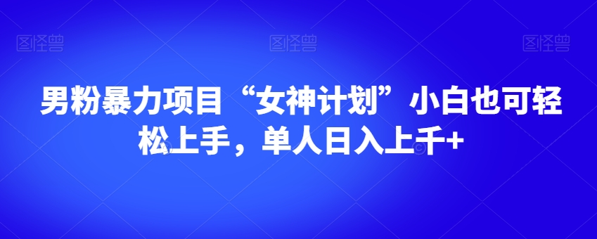 男粉暴力项目“女神计划”小白也可轻松上手，单人日入上千+【揭秘】-观智斋电商课程站