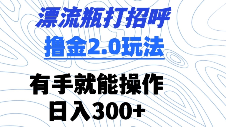 漂流瓶打招呼撸金2.0玩法，有手就能做，日入300+【揭秘】-观智斋电商课程站